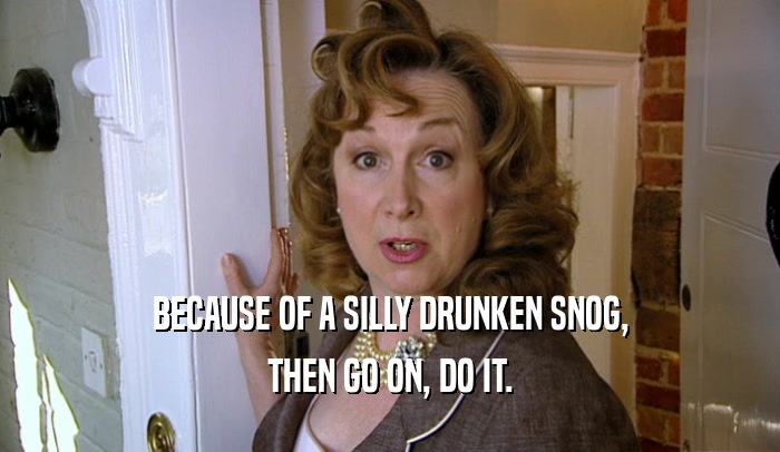 BECAUSE OF A SILLY DRUNKEN SNOG,
 THEN GO ON, DO IT.
 