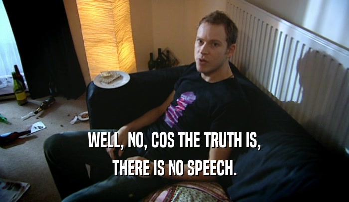 WELL, NO, COS THE TRUTH IS, THERE IS NO SPEECH. 