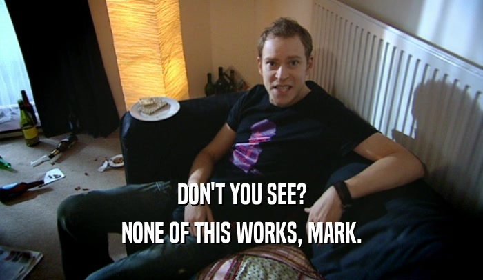 DON'T YOU SEE? NONE OF THIS WORKS, MARK. 
