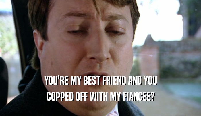 YOU'RE MY BEST FRIEND AND YOU COPPED OFF WITH MY FIANCEE? 