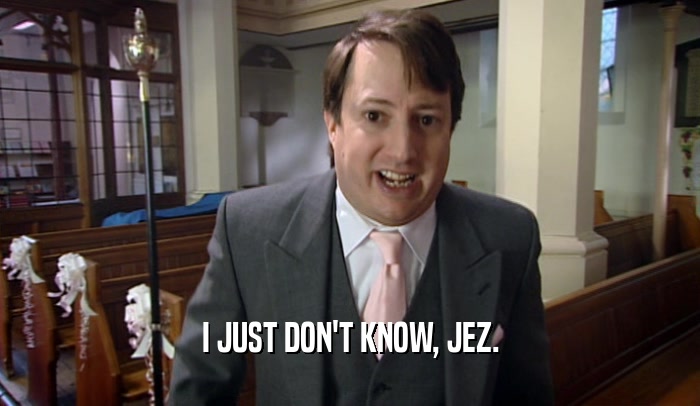 I JUST DON'T KNOW, JEZ.  