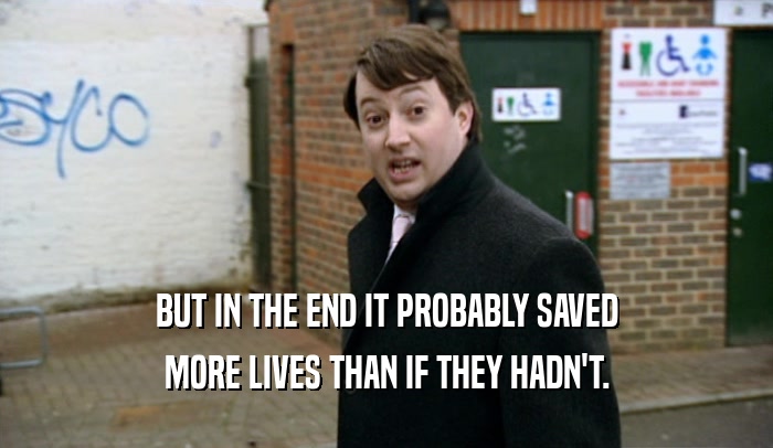BUT IN THE END IT PROBABLY SAVED MORE LIVES THAN IF THEY HADN'T. 