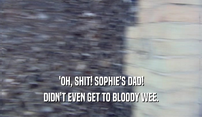'OH, SHIT! SOPHIE'S DAD! DIDN'T EVEN GET TO BLOODY WEE. 