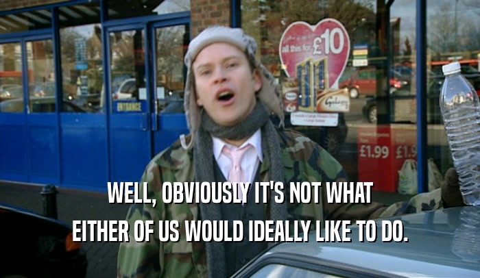 WELL, OBVIOUSLY IT'S NOT WHAT EITHER OF US WOULD IDEALLY LIKE TO DO. 