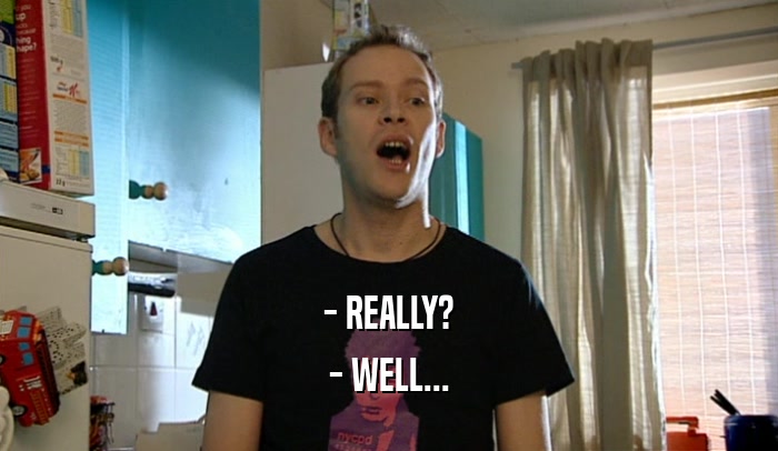 - REALLY? - WELL... 