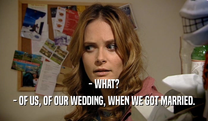 - WHAT?
 - OF US, OF OUR WEDDING, WHEN WE GOT MARRIED.
 