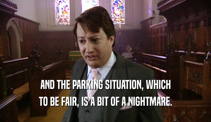 AND THE PARKING SITUATION, WHICH TO BE FAIR, IS A BIT OF A NIGHTMARE. 