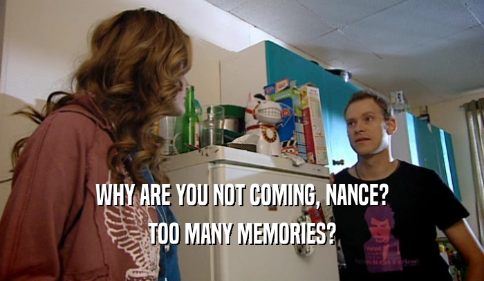 WHY ARE YOU NOT COMING, NANCE? TOO MANY MEMORIES? 
