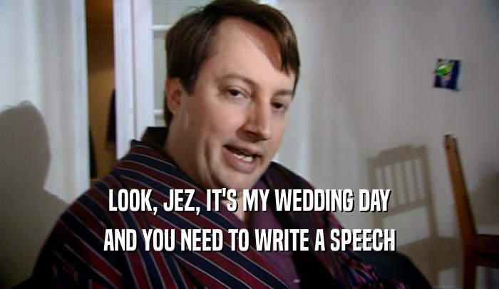 LOOK, JEZ, IT'S MY WEDDING DAY
 AND YOU NEED TO WRITE A SPEECH
 
