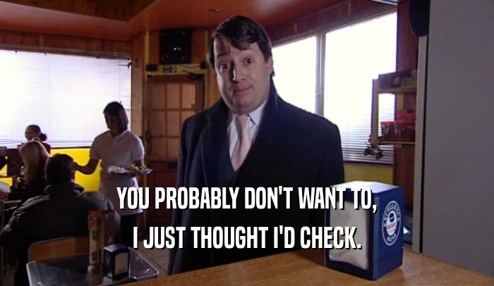 YOU PROBABLY DON'T WANT TO, I JUST THOUGHT I'D CHECK. 