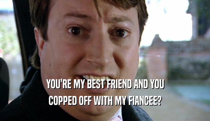 YOU'RE MY BEST FRIEND AND YOU COPPED OFF WITH MY FIANCEE? 