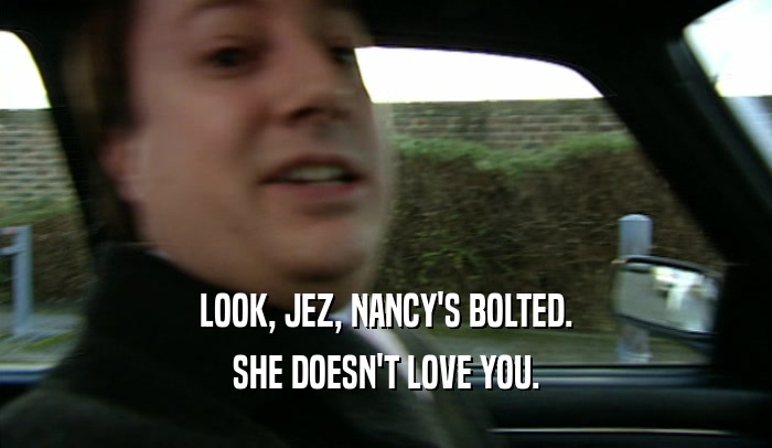 LOOK, JEZ, NANCY'S BOLTED. SHE DOESN'T LOVE YOU. 