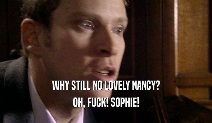 WHY STILL NO LOVELY NANCY? OH, FUCK! SOPHIE! 
