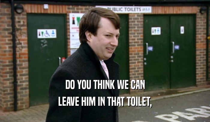 DO YOU THINK WE CAN LEAVE HIM IN THAT TOILET, 