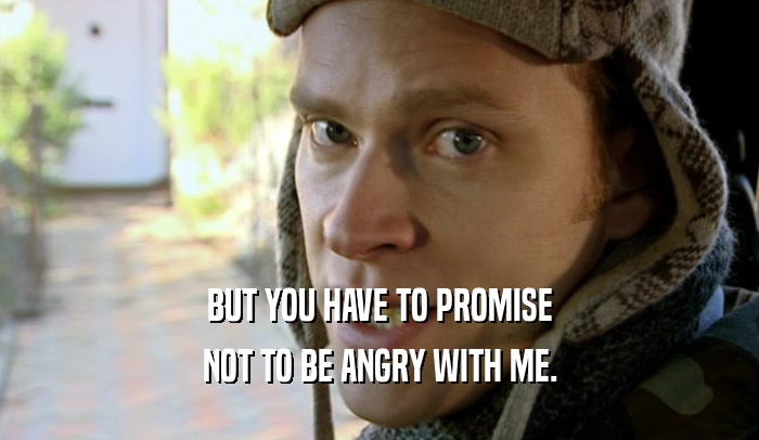 BUT YOU HAVE TO PROMISE NOT TO BE ANGRY WITH ME. 