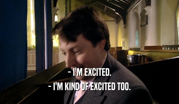 - I'M EXCITED.
 - I'M KIND OF EXCITED TOO.
 