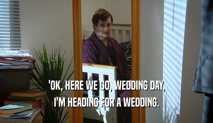 'OK, HERE WE GO, WEDDING DAY,
 I'M HEADING FOR A WEDDING.
 