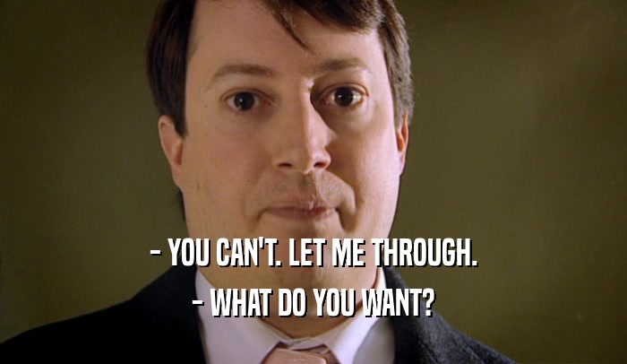 - YOU CAN'T. LET ME THROUGH. - WHAT DO YOU WANT? 