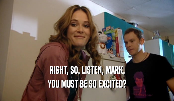RIGHT, SO, LISTEN, MARK, YOU MUST BE SO EXCITED? 