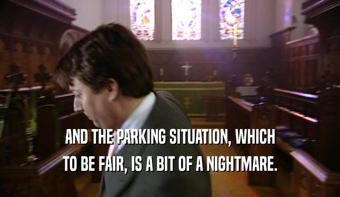 AND THE PARKING SITUATION, WHICH TO BE FAIR, IS A BIT OF A NIGHTMARE. 