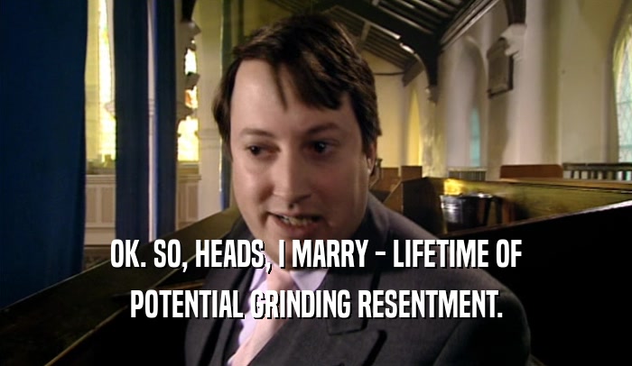 OK. SO, HEADS, I MARRY - LIFETIME OF POTENTIAL GRINDING RESENTMENT. 