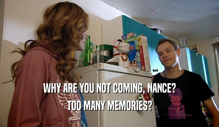 WHY ARE YOU NOT COMING, NANCE? TOO MANY MEMORIES? 