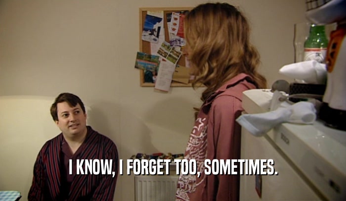 I KNOW, I FORGET TOO, SOMETIMES.  