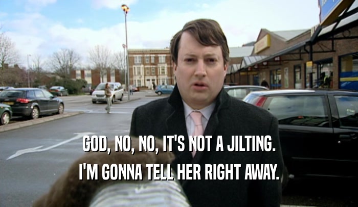 GOD, NO, NO, IT'S NOT A JILTING. I'M GONNA TELL HER RIGHT AWAY. 