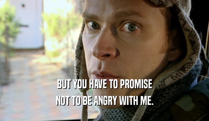 BUT YOU HAVE TO PROMISE NOT TO BE ANGRY WITH ME. 