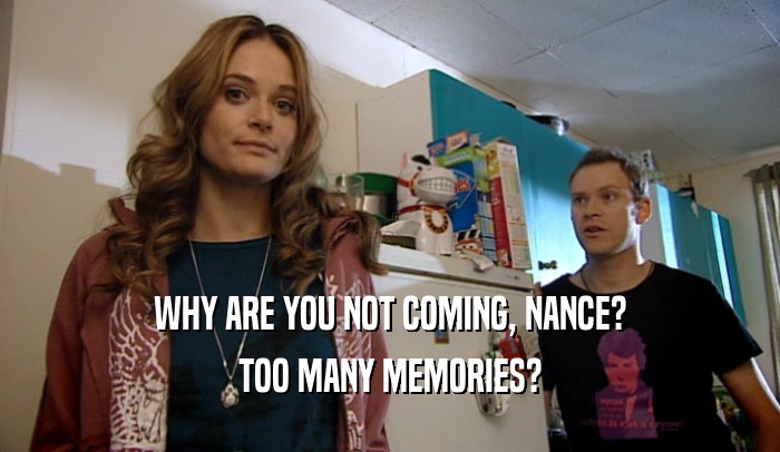 WHY ARE YOU NOT COMING, NANCE? TOO MANY MEMORIES? 