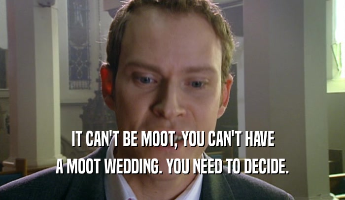 IT CAN'T BE MOOT, YOU CAN'T HAVE A MOOT WEDDING. YOU NEED TO DECIDE. 