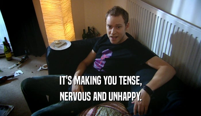 IT'S MAKING YOU TENSE, NERVOUS AND UNHAPPY. 