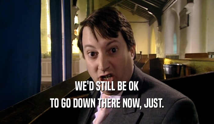 WE'D STILL BE OK TO GO DOWN THERE NOW, JUST. 