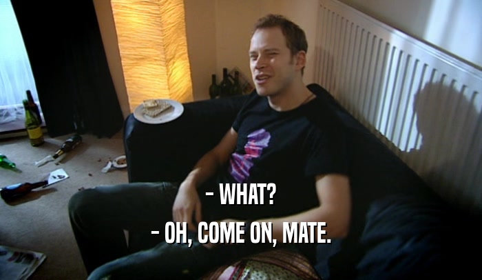 - WHAT? - OH, COME ON, MATE. 