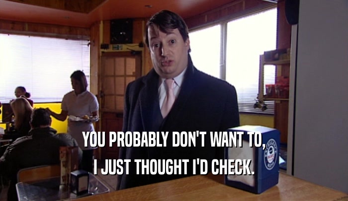 YOU PROBABLY DON'T WANT TO, I JUST THOUGHT I'D CHECK. 