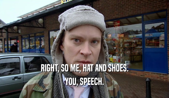 RIGHT, SO ME, HAT AND SHOES.
 YOU, SPEECH.
 