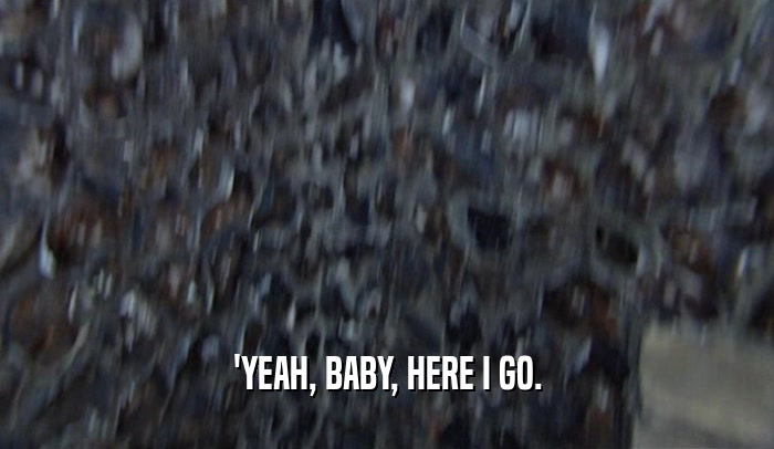 'YEAH, BABY, HERE I GO.  