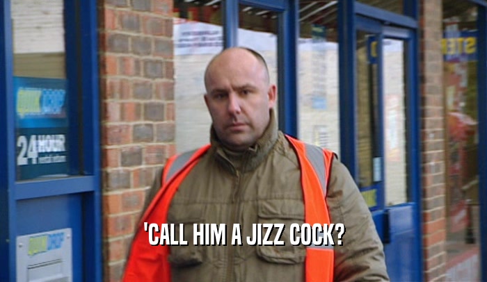 'CALL HIM A JIZZ COCK?  