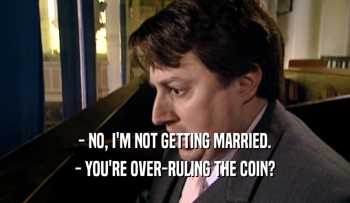 - NO, I'M NOT GETTING MARRIED. - YOU'RE OVER-RULING THE COIN? 