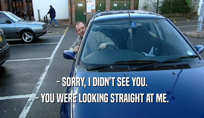 - SORRY, I DIDN'T SEE YOU. - YOU WERE LOOKING STRAIGHT AT ME. 