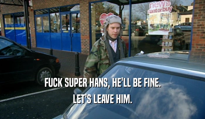 FUCK SUPER HANS, HE'LL BE FINE. LET'S LEAVE HIM. 
