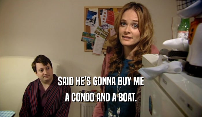 SAID HE'S GONNA BUY ME A CONDO AND A BOAT. 