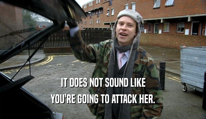 IT DOES NOT SOUND LIKE YOU'RE GOING TO ATTACK HER. 