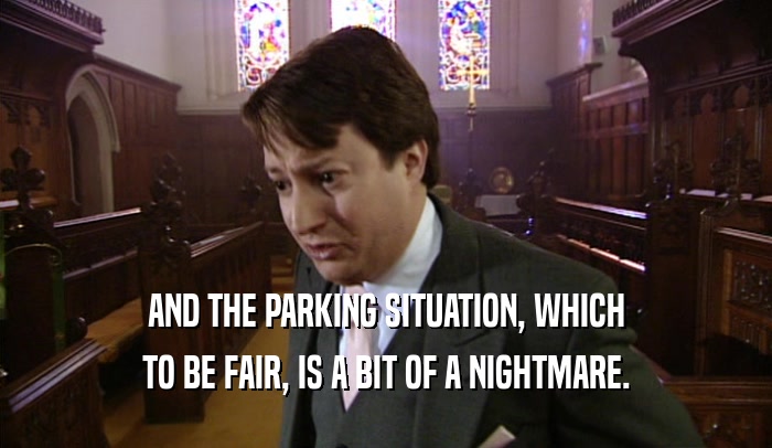 AND THE PARKING SITUATION, WHICH TO BE FAIR, IS A BIT OF A NIGHTMARE. 
