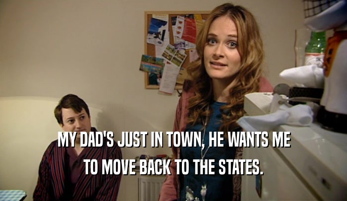MY DAD'S JUST IN TOWN, HE WANTS ME TO MOVE BACK TO THE STATES. 