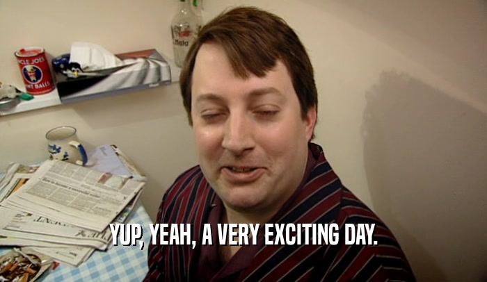 YUP, YEAH, A VERY EXCITING DAY.  