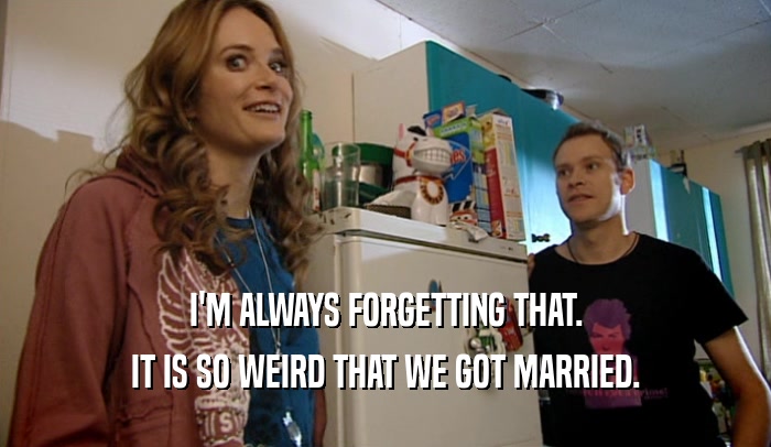 I'M ALWAYS FORGETTING THAT. IT IS SO WEIRD THAT WE GOT MARRIED. 