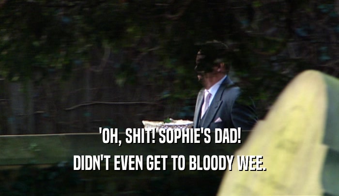 'OH, SHIT! SOPHIE'S DAD! DIDN'T EVEN GET TO BLOODY WEE. 