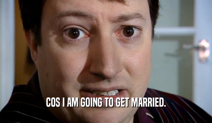 COS I AM GOING TO GET MARRIED.
  