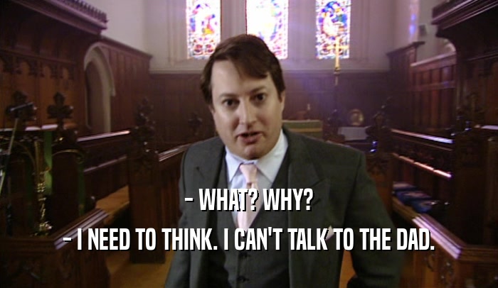 - WHAT? WHY? - I NEED TO THINK. I CAN'T TALK TO THE DAD. 